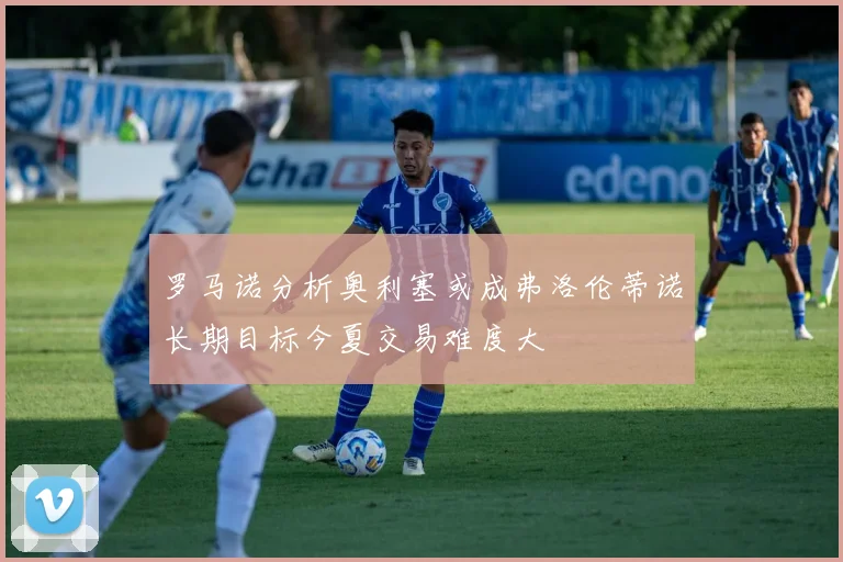 罗马诺分析奥利塞或成弗洛伦蒂诺长期目标今夏交易难度大